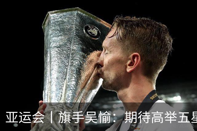 亚运会丨旗手吴愉：期待高举五星红旗入场