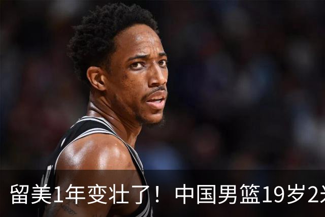 留美1年变壮了！中国男篮19岁2米06新星蜕变：效力NCAA名校，化身魔鬼筋肉人
