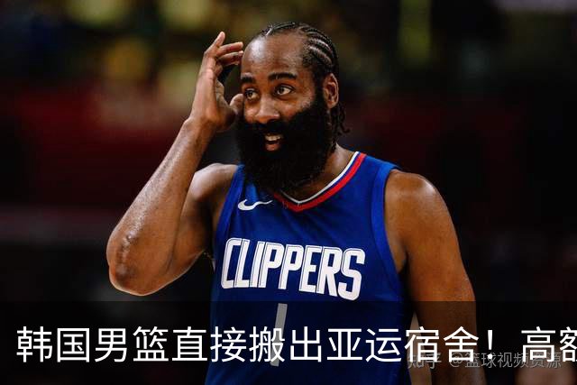 韩国男篮直接搬出亚运宿舍！高额住宿费曝光，中国男篮会搬吗？